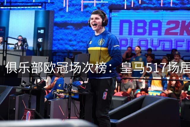 俱乐部欧冠场次榜：皇马517场居首，拜仁422场第2，巴萨375场第3