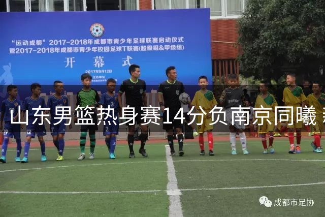 山东男篮热身赛14分负南京同曦 新人表现乏力仅王证发挥稳定