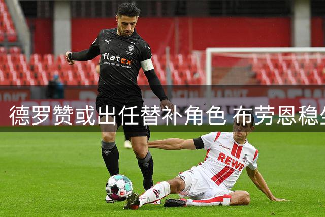 德罗赞或出任替补角色 布劳恩稳坐掘金首发位置