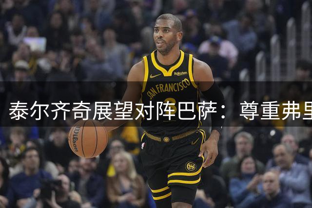 泰尔齐奇展望对阵巴萨：尊重弗里克 期待球队顽强表现